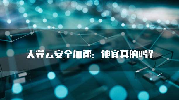 天翼云安全加速:便宜真的吗?