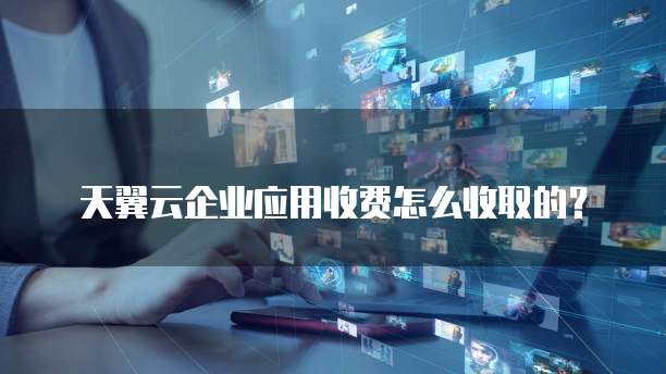 天翼云企业应用收费怎么收取的?