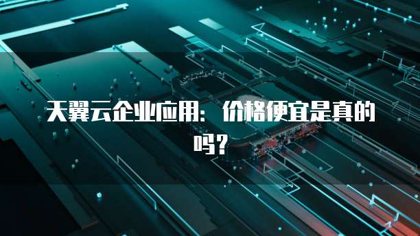 天翼云企业应用：价格便宜是真的吗？