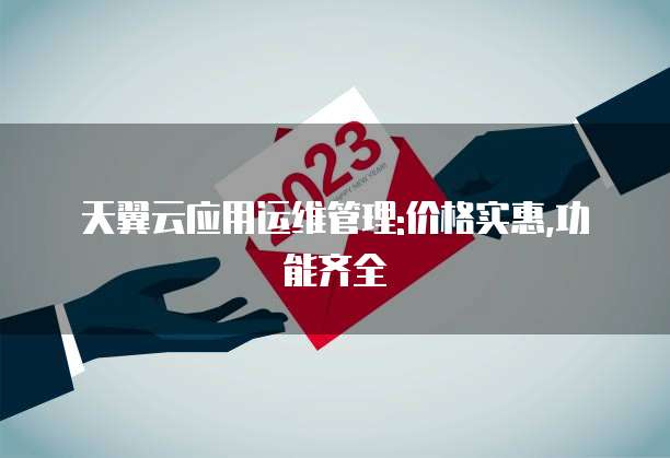 天翼云应用运维管理:价格实惠,功能齐全