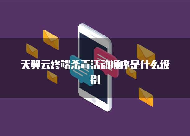 天翼云终端杀毒活动顺序是什么级别