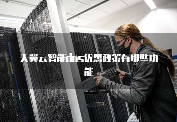 天翼云智能dns优惠政策有哪些功能