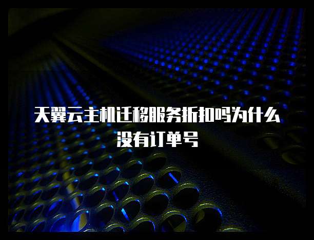 天翼云主机迁移服务折扣吗为什么没有订单号