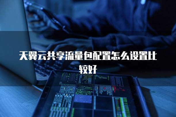 天翼云共享流量包配置怎么设置比较好