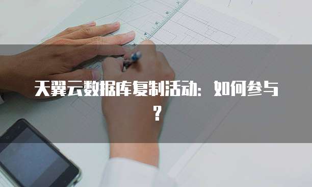 天翼云数据库复制活动:如何参与?