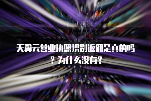 天翼云营业执照识别返佣是真的吗？为什么没有？