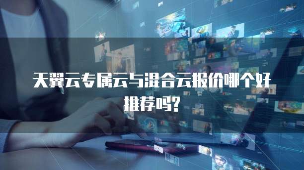 天翼云专属云与混合云报价哪个好推荐吗?