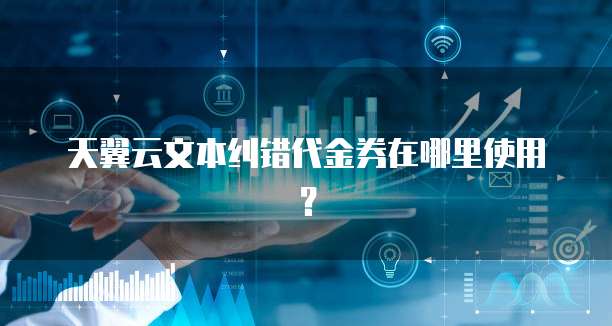 天翼云文本纠错代金券在哪里使用?