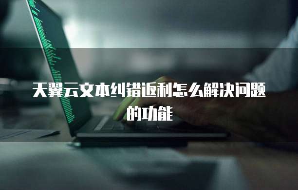 天翼云文本纠错返利怎么解决问题的功能