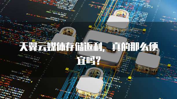 天翼云媒体存储返利,真的那么便宜吗?
