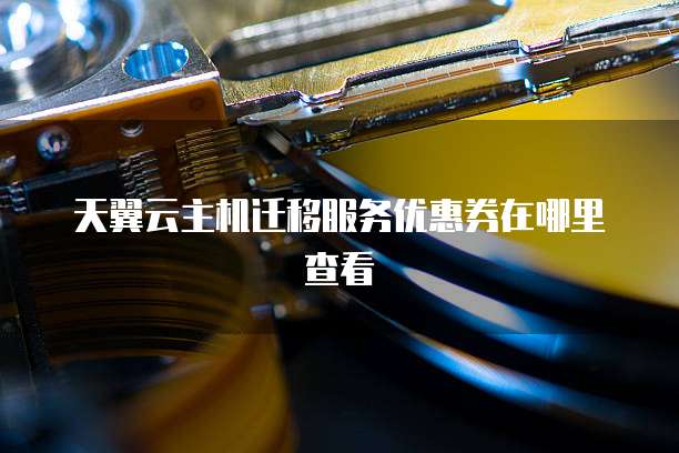 天翼云主机迁移服务优惠券在哪里查看
