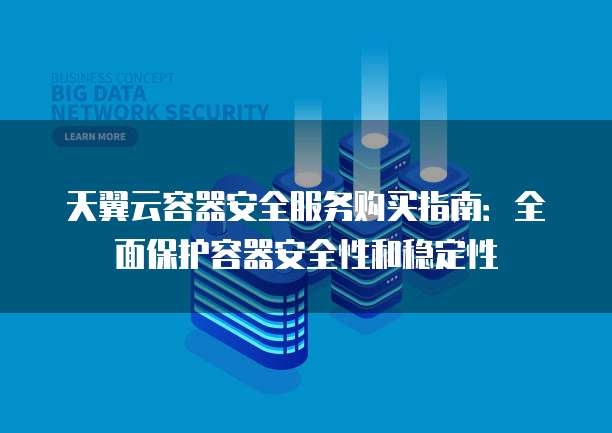 天翼云容器安全服务购买指南：全面保护容器安全性和稳定性