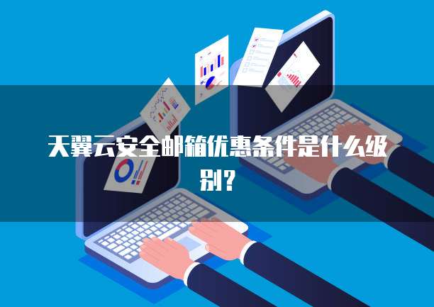 天翼云安全邮箱优惠条件是什么级别?