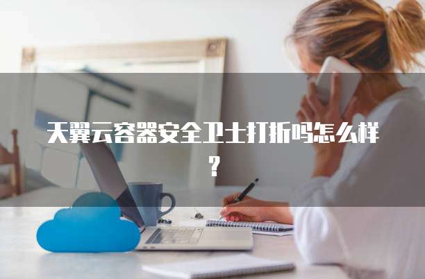 天翼云容器安全卫士打折吗怎么样?