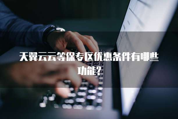 天翼云云等保专区优惠条件有哪些功能?
