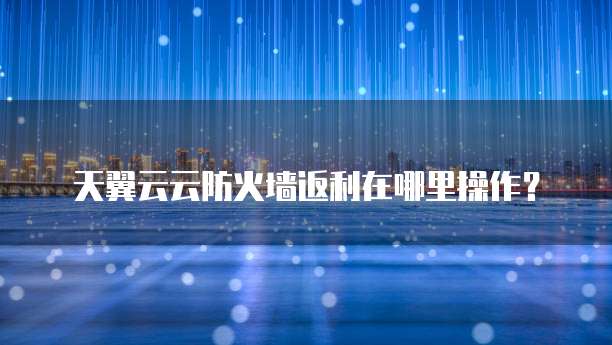天翼云云防火墙返利在哪里操作?