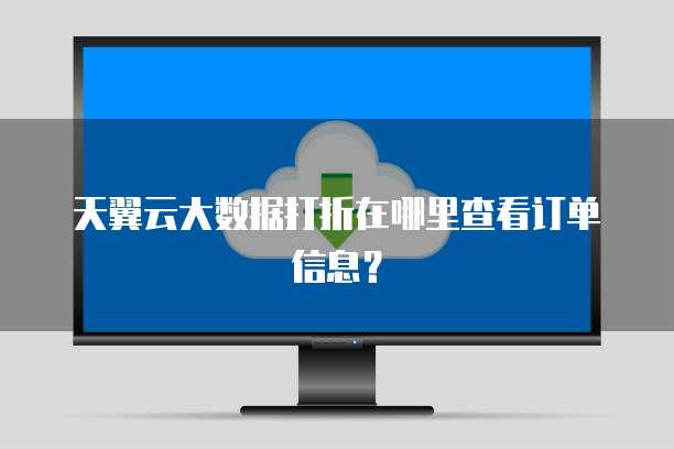 天翼云大数据打折在哪里查看订单信息?
