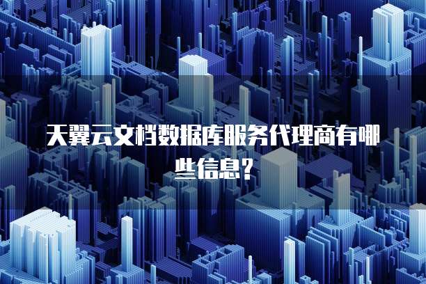 天翼云文档数据库服务代理商有哪些信息?