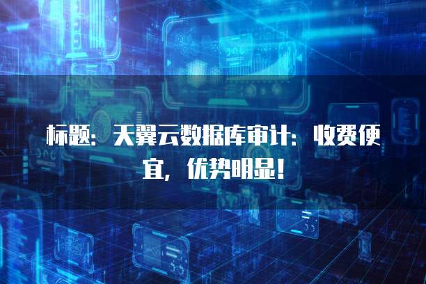 标题:天翼云数据库审计:收费便宜,优势明显!