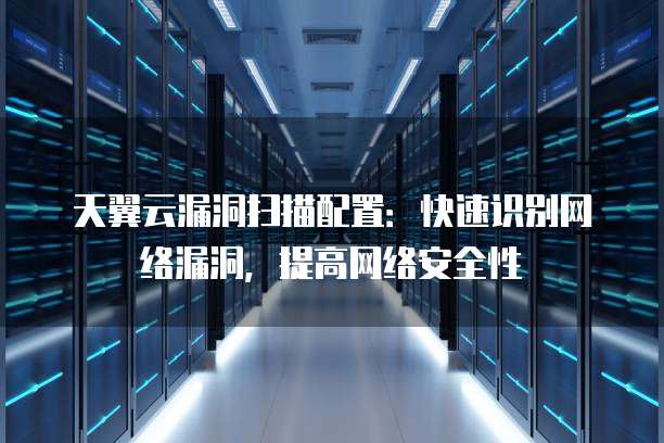 天翼云漏洞扫描配置:快速识别网络漏洞,提高网络安全性
