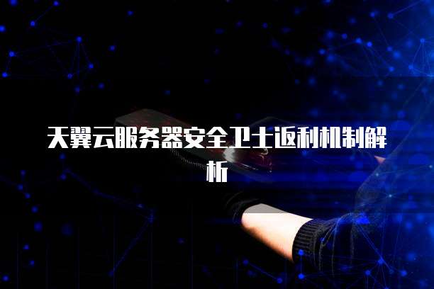 天翼云服务器安全卫士返利机制解析