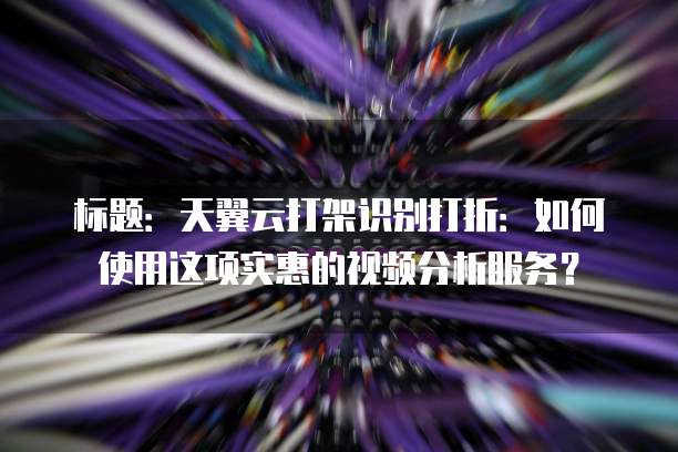 标题:天翼云打架识别打折:如何使用这项实惠的视频分析服务?