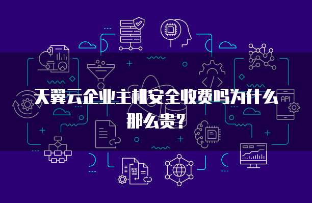 天翼云企业主机安全收费吗为什么那么贵?