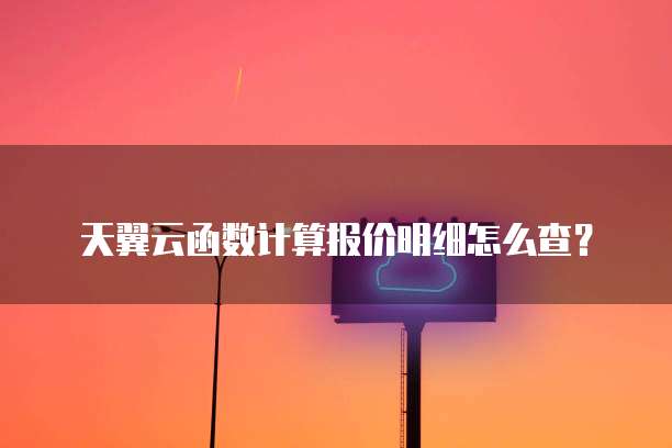 天翼云函数计算报价明细怎么查?