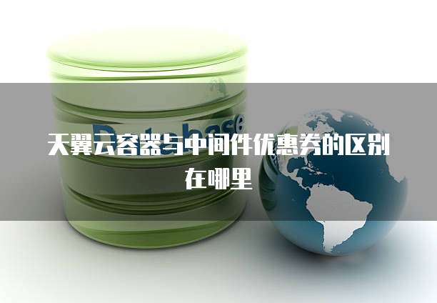 天翼云容器与中间件优惠券的区别在哪里