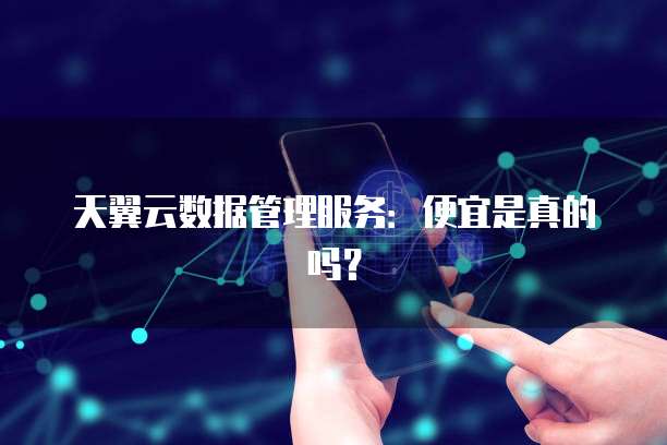 天翼云数据管理服务:便宜是真的吗?