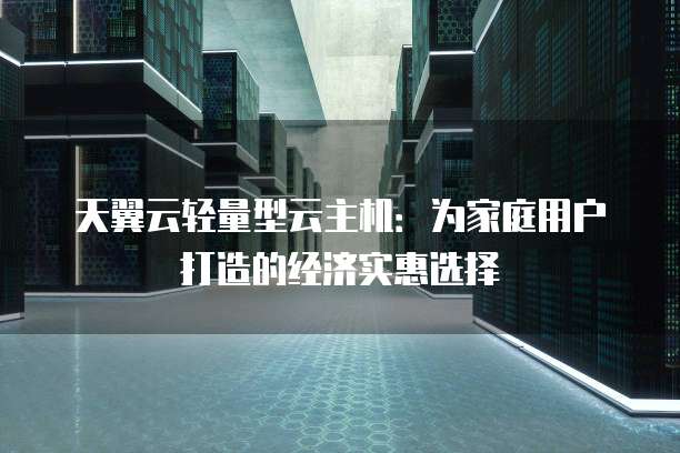 天翼云轻量型云主机:为家庭用户打造的经济实惠选择