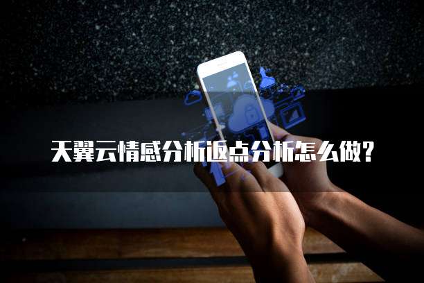 天翼云情感分析返点分析怎么做？