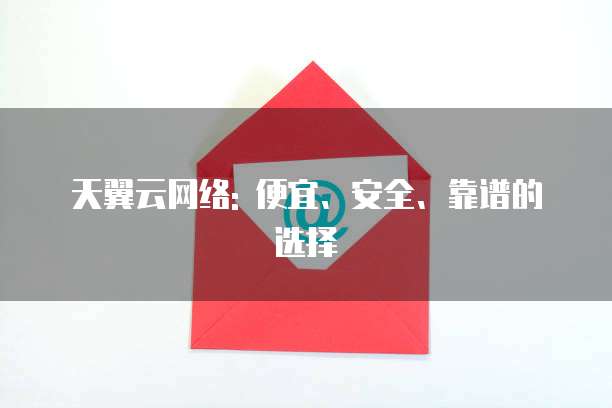 天翼云网络: 便宜、安全、靠谱的选择