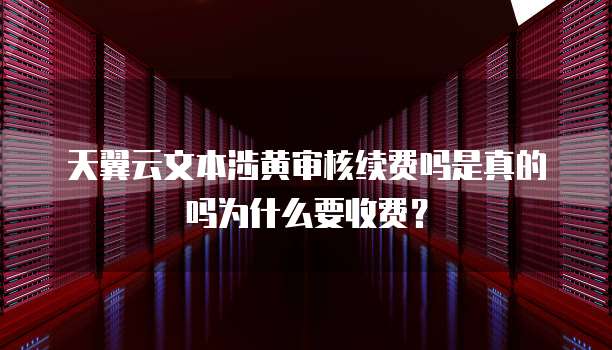 天翼云文本涉黄审核续费吗是真的吗为什么要收费?