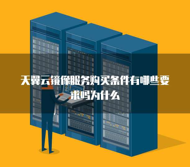 天翼云镜像服务购买条件有哪些要求吗为什么