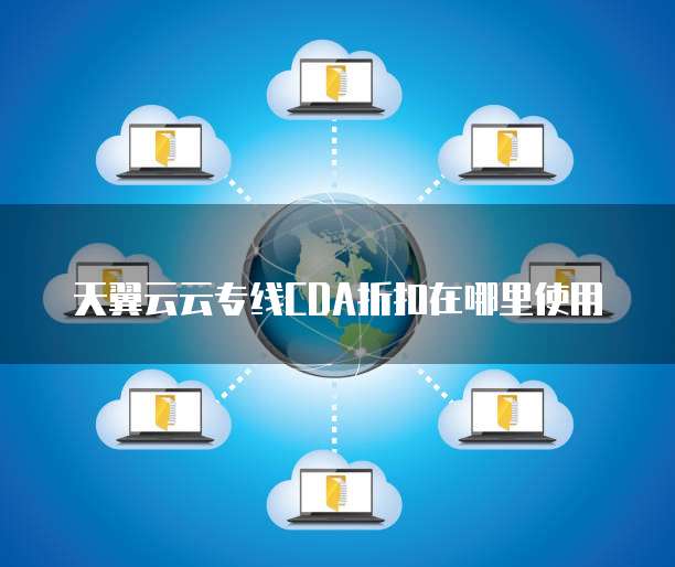 天翼云云专线CDA折扣在哪里使用