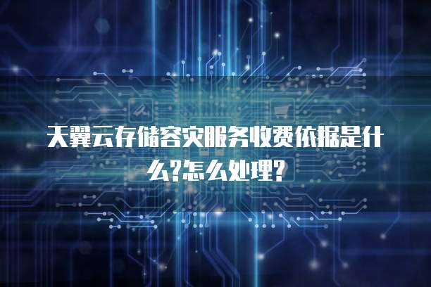 天翼云存储容灾服务收费依据是什么?怎么处理?