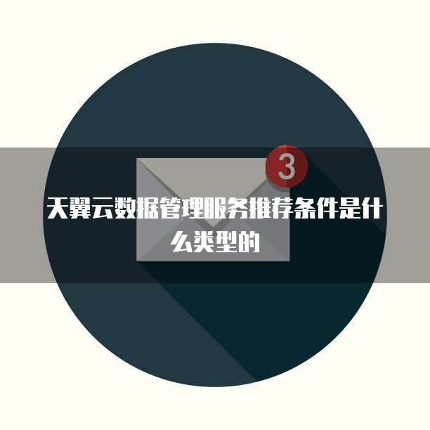 天翼云数据管理服务推荐条件是什么类型的