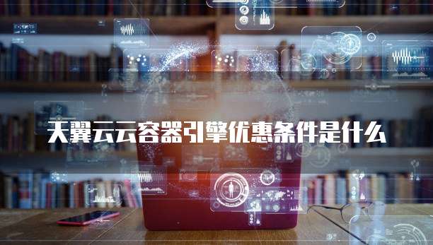 天翼云云容器引擎优惠条件是什么