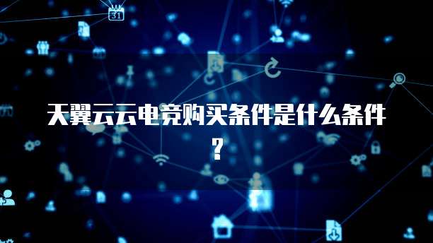 天翼云云电竞购买条件是什么条件?