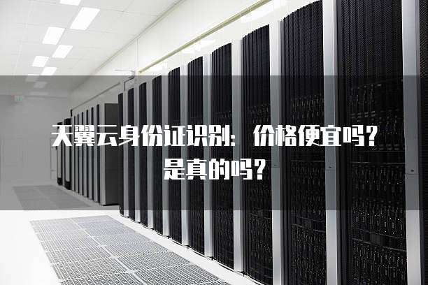 天翼云身份证识别:价格便宜吗?是真的吗?