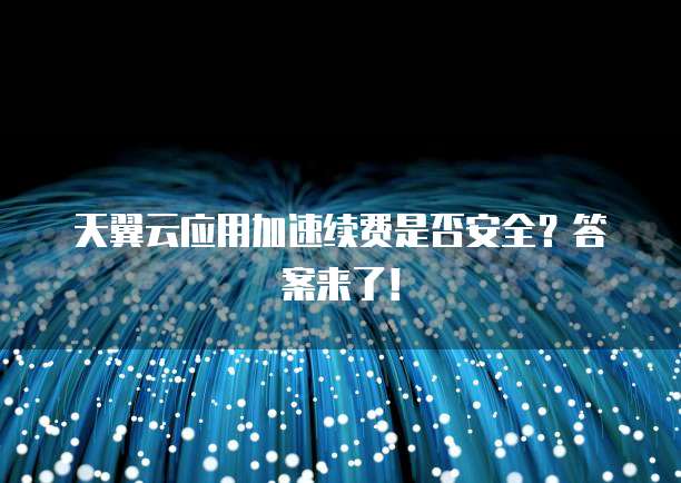 天翼云应用加速续费是否安全?答案来了!