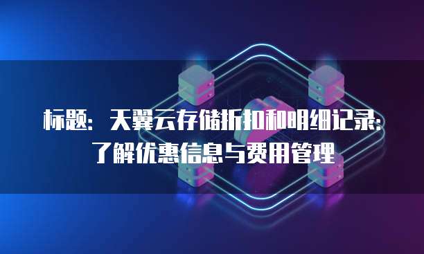 标题:天翼云存储折扣和明细记录:了解优惠信息与费用管理