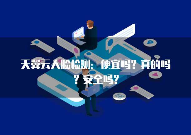 天翼云人脸检测：便宜吗？真的吗？安全吗？