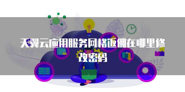 天翼云应用服务网格返佣在哪里修改密码