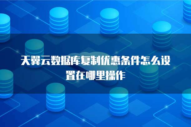 天翼云数据库复制优惠条件怎么设置在哪里操作