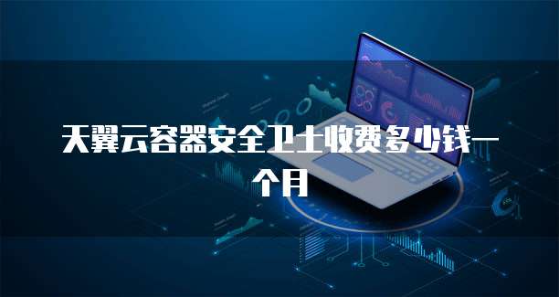 天翼云容器安全卫士收费多少钱一个月