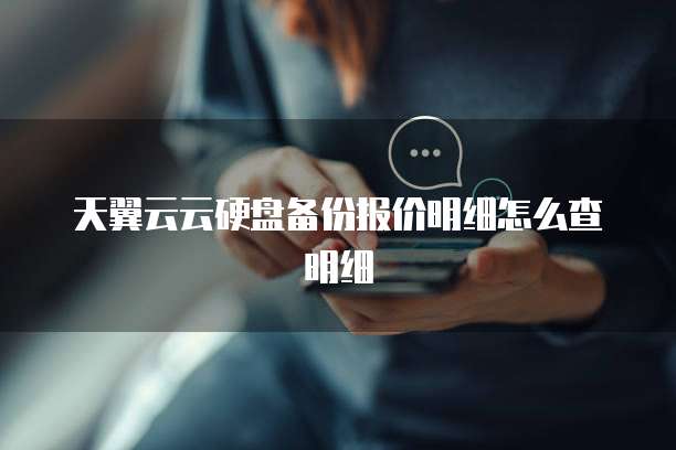 天翼云云硬盘备份报价明细怎么查明细