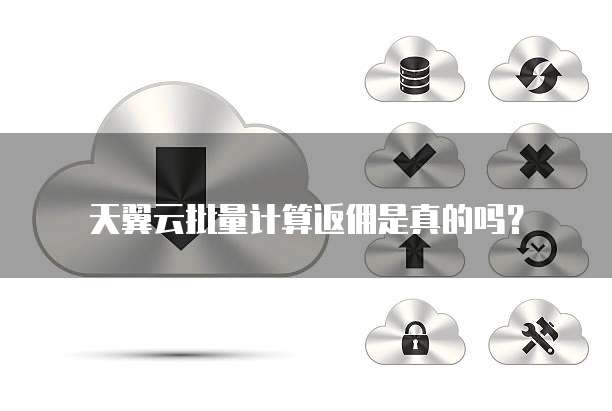天翼云批量计算返佣是真的吗？