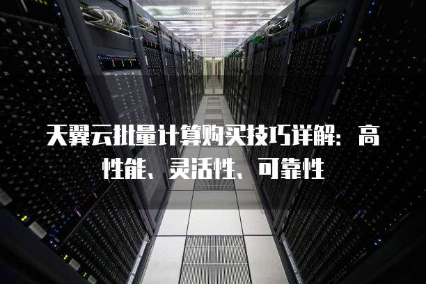 天翼云批量计算购买技巧详解：高性能、灵活性、可靠性

